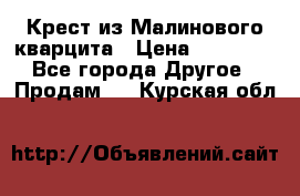 Крест из Малинового кварцита › Цена ­ 65 000 - Все города Другое » Продам   . Курская обл.